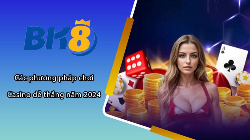 Các phương pháp chơi Casino dễ thắng năm 2024