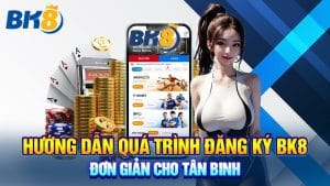 Hướng Dẫn Quá Trình Đăng Ký BK8 Đơn Giản Cho Tân Binh