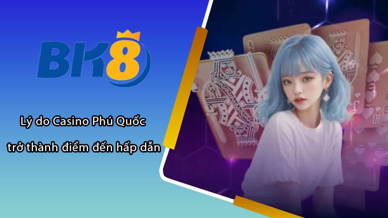 Lý do Casino Phú Quốc trở thành điểm đến hấp dẫn