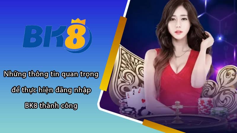 Những thông tin quan trọng để thực hiện đăng nhập BK8 thành công