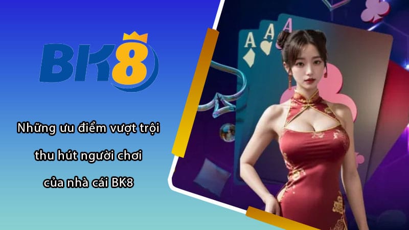 Những ưu điểm vượt trội thu hút người chơi của nhà cái BK8