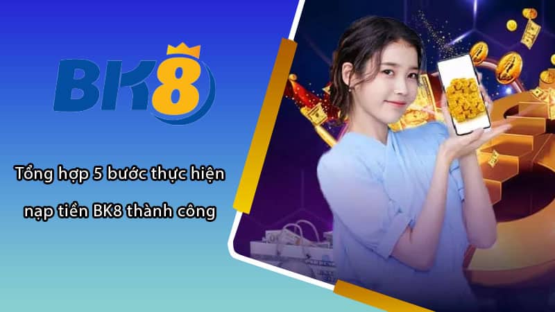 Tổng hợp 5 bước thực hiện nạp tiền BK8 thành công